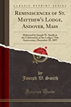 Reminiscences of St. Matthew's Lodge, Andover, Mass: Delivered by Joseph W. Smith at the Celebration of the Lodge's 75th Anniversary, December 10, 1897 (Classic Reprint)