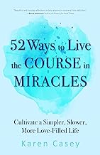 52 Ways to Live the Course in Miracles: Cultivate Simpler, Slower, More Love-filled Life