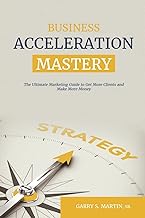 Business Acceleration Mastery: The Ultimate Marketing Guide to Get More Clients and Make More Money