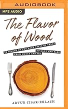 The Flavor of Wood: In Search of the Wild Taste of Trees, from Smoke and Sap to Root and Bark
