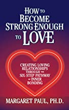 How to Become Strong Enough to Love: Creating Loving Relationships Through the Six-Step Pathway of Inner Bonding
