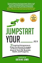 Jumpstart Your _____: 11 Inspiring Entrepreneurs Share Stories and Strategies on How to Jumpstart Many Areas of Your Life, Business, Health, and Prosperity