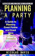 Planning a Party: A Step by Step Guide from Start to Finish & Beyond Fun (A Guide to Planning Great Parties and Great Ideas to Get a Successful Party Event)