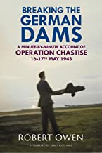 Breaking the German Dams: A Minute-By-Minute Account of Operation Chastise, May 1943