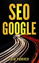 SEO GOOGLE: Guida pratica all'ottimizzazione strategica per i motori di ricerca secondo Google per ottenere traffico con Web Marketing, Social Media, Copywriting Online, Ecommerce