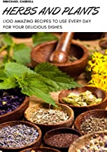 HERBS AND PLANTS: 1OO AMAZING RECIPES TO USE EVERY DAY FOR YOUR DELICIOUS DISHES