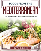 Foods from the Mediterranean: Tips And Tricks For Making Mediterranean Food