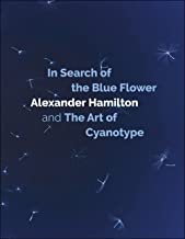 In Search of the Blue Flower: Alexander Hamilton and The Art of Cyanotype: 1