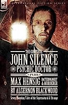 The Complete John Silence Psychic Doctor Plus Max Hensig Bacteriologist and Murderer: Seven Haunting Tales of the Supernatural & Strange