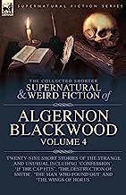 The Collected Shorter Supernatural & Weird Fiction of Algernon Blackwood Volume 4: Twenty-Nine Short Stories of the Strange and Unusual Including ... Man Who Found Out' and 'The Wings of Horus'