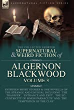 The Collected Shorter Supernatural & Weird Fiction of Algernon Blackwood Volume 3: Eighteen Short Stories & One Novella of the Strange and Unusual ... of Simon Parnacute' and 'The Temptation of