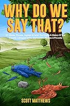 Why Do We Say That? - 101 Idioms, Phrases, Sayings & Facts! The Origins & History Of Your Favorite Colloquial Terms, Expressions, Phrases & Proverbs
