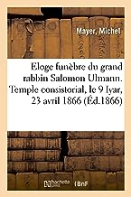 Eloge Funebre du Grand Rabbin Salomon Ulmann, Prononce Dans le Temple Consistorial - le 9 Iyar, 23 a: le 9 Iyar, 23 avril 1866, premier anniversaire de sa mort