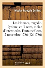 Les Horaces, tragédie-lyrique, en trois actes, mêlée d'intermedes. Fontainebleau, 2 novembre 1786