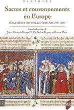 Sacres et couronnements en Europe: Rite, politique et société, du Moyen Âge à nos jours