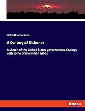 A Century of Dishonor: A sketch of the United States governments dealings with some of the Indian tribes