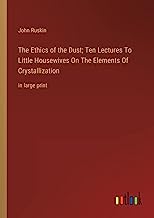 The Ethics of the Dust; Ten Lectures To Little Housewives On The Elements Of Crystallization: in large print
