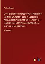 Lives of the Necromancers; Or, an Account of the Most Eminent Persons in Successive Ages, Who Have Claimed for Themselves, or to Whom Has Been Imputed ... the Exercise of Magical Power: in large print
