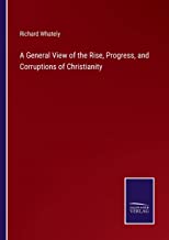 A General View of the Rise, Progress, and Corruptions of Christianity