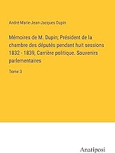 Mémoires de M. Dupin; Président de la chambre des députés pendant huit sessions 1832 - 1839, Carrière politique. Souvenirs parlementaires: Tome 3
