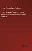 I trionfi di messer Francesco Petrarca riscontrati con alcuni codici e stampe del secolo XV