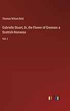 Gabrielle Stuart, Or, the Flower of Greenan: a Scottish Romance: Vol. I