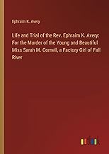 Life and Trial of the Rev. Ephraim K. Avery: For the Murder of the Young and Beautiful Miss Sarah M. Cornell, a Factory Girl of Fall River