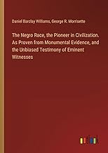 The Negro Race, the Pioneer in Civilization. As Proven from Monumental Evidence, and the Unbiased Testimony of Eminent Witnesses