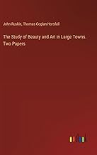 The Study of Beauty and Art in Large Towns. Two Papers