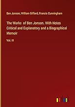 The Works of Ben Jonson. With Notes Critical and Explanatory and a Biographical Memoir: Vol. III