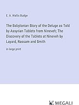 The Babylonian Story of the Deluge as Told by Assyrian Tablets from Nineveh; The Discovery of the Tablets at Nineveh by Layard, Rassam and Smith: in large print