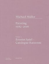 Michael Müller. Ernstes Spiel: Catalogue Raisonné: Painting 1982 - 2016, Vol. 1.1