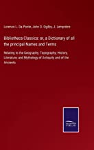 Bibliotheca Classica: or, a Dictionary of all the principal Names and Terms: Relating to the Geography, Topography, History, Literature, and Mythology of Antiquity and of the Ancients