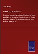 The History of Montrose: Containing important Particulars in Relation to its Trade, Manufactures, Commerce, Shipping, Antiquities, eminent Men, Town ... Country Gentry in former Years, etc, etc.