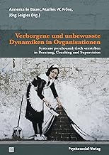 Verborgene und unbewusste Dynamiken in Organisationen: Systeme psychoanalytisch verstehen in Beratung, Coaching und Supervision