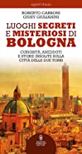 Luoghi segreti e misteriosi di Bologna. Curiosità, aneddoti e storie insolite sulla città delle due torri
