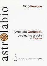 Arrestate Garibaldi. L'ordine impossibile di Cavour