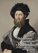 Baldassarre Castiglione e Raffaello. Volti e momenti della vita di corte. Ediz. illustrata