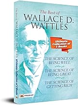 The Best Of Wallace D. Wattles (The Science of Getting Rich, The Science of Being Well and The Science of Being Great)