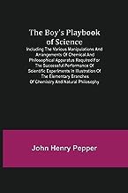 The Boy's Playbook of Science; Including the Various Manipulations and Arrangements of Chemical and Philosophical Apparatus Required for the ... Elementary Branches of Chemistry and Natur