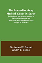 The Australian Army Medical Corps in Egypt ; An Illustrated and Detailed Account of the Early Organisation and Work of the Australian Medical Units in Egypt in 1914-1915