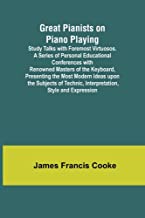 Great Pianists on Piano Playing; Study Talks with Foremost Virtuosos. A Series of Personal Educational Conferences with Renowned Masters of the ... Technic, Interpretation, Style and Expression