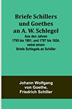 Briefe Schillers und Goethes an A. W. Schlegel; Aus den Jahren 1795 bis 1801, und 1797 bis 1824, nebst einem Briefe Schlegels an Schiller