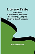 Literary Taste: How to Form It With Detailed Instructions for Collecting a Complete Library of English Literature