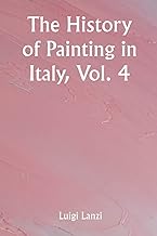 The History of Painting in Italy, Vol. 4 From the Period of the Revival of the Fine Arts to the End of the Eighteenth Century