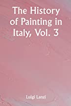The History of Painting in Italy, Vol. 3 From the Period of the Revival of the Fine Arts to the End of the Eighteenth Century