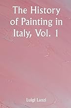 The History of Painting in Italy, Vol. 1 From the Period of the Revival of the Fine Arts to the End of the Eighteenth Century