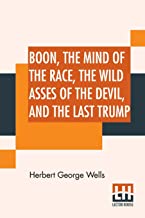 Boon, The Mind Of The Race, The Wild Asses Of The Devil, And The Last Trump: Being A First Selection From The Literary Remains Of George Boon, ... With An Ambiguous Introduction By H. G. Wells