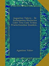Augustini Valerii... De Ecclesiastica Rhetorica Libri Tres Cum Tribus Praelectionibus Eiusdem...