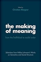 The Making of Meaning - from the Individual to Social Order: Selections from Niklas Luhmannâs Works on Semantics and Social Structure
